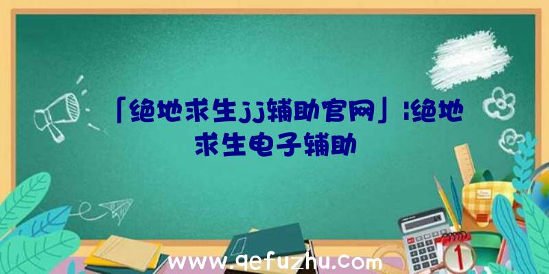 「绝地求生jj辅助官网」|绝地求生电子辅助